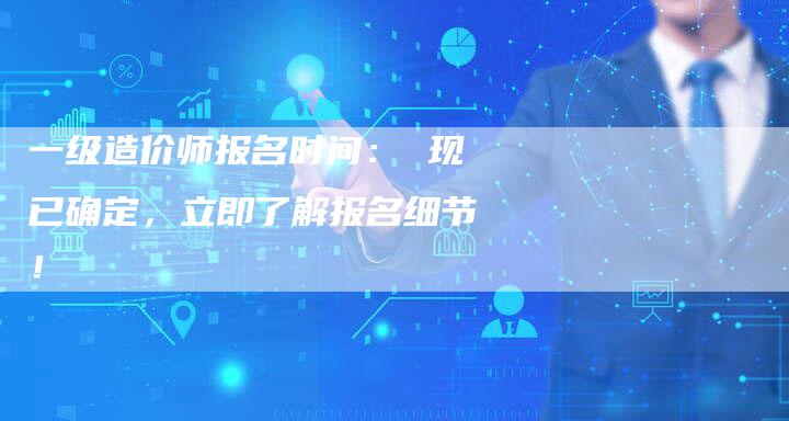 一级造价师报名时间： 现已确定，立即了解报名细节！-速发外链网