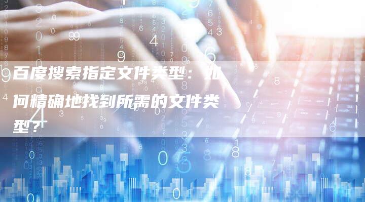百度搜索指定文件类型：如何精确地找到所需的文件类型？-速发外链网