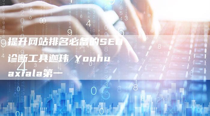 提升网站排名必备的SEO诊断工具迦玮俽Youhuaxiala第一-速发外链网