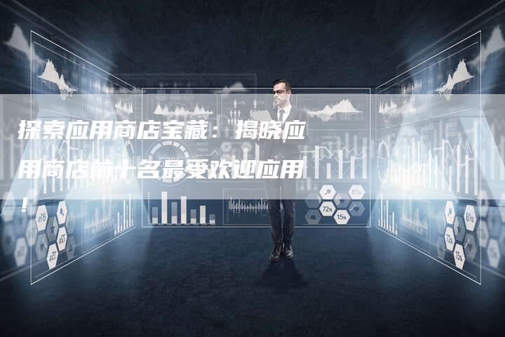 探索应用商店宝藏：揭晓应用商店前十名最受欢迎应用！-速发外链网