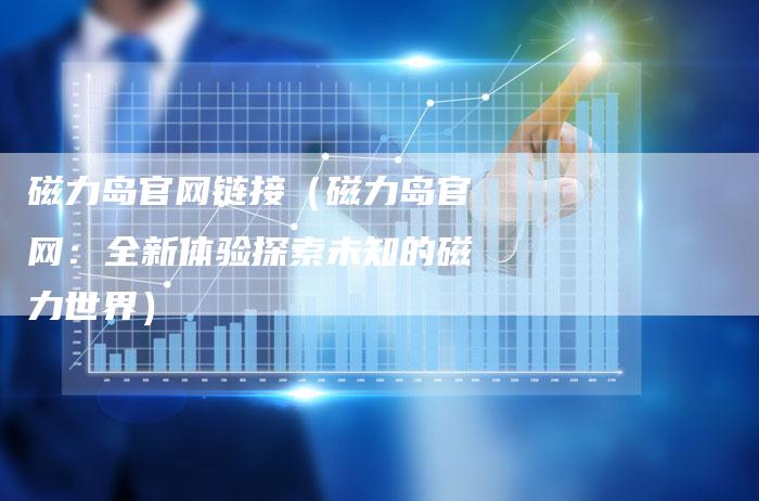 磁力岛官网链接（磁力岛官网：全新体验探索未知的磁力世界）