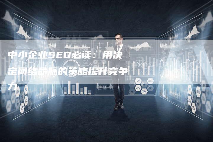 中小企业SEO必读：用决定网络命脉的策略提升竞争力-速发外链网