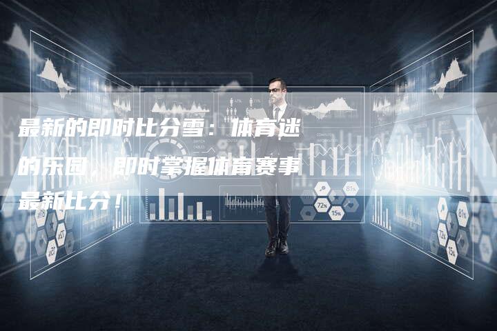 最新的即时比分雪：体育迷的乐园，即时掌握体育赛事最新比分！