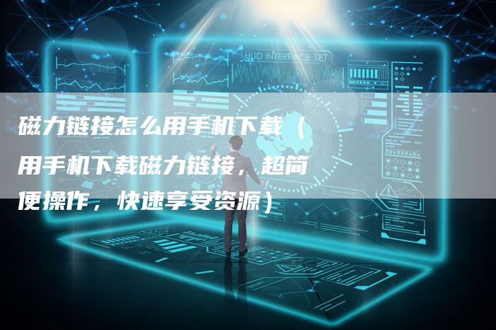 磁力链接怎么用手机下载（用手机下载磁力链接，超简便操作，快速享受资源）-速发外链网