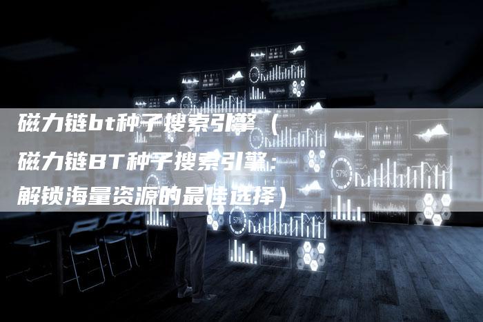 磁力链bt种子搜索引擎（磁力链BT种子搜索引擎：解锁海量资源的最佳选择）