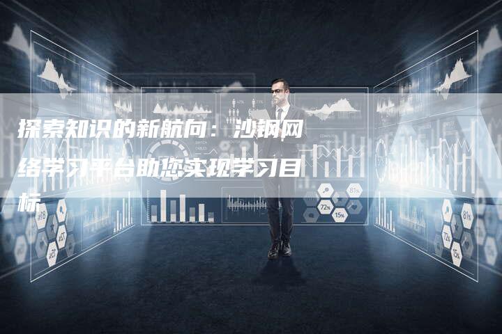探索知识的新航向：沙钢网络学习平台助您实现学习目标-速发外链网