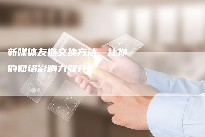 新媒体友链交换方法，让你的网络影响力飙升！