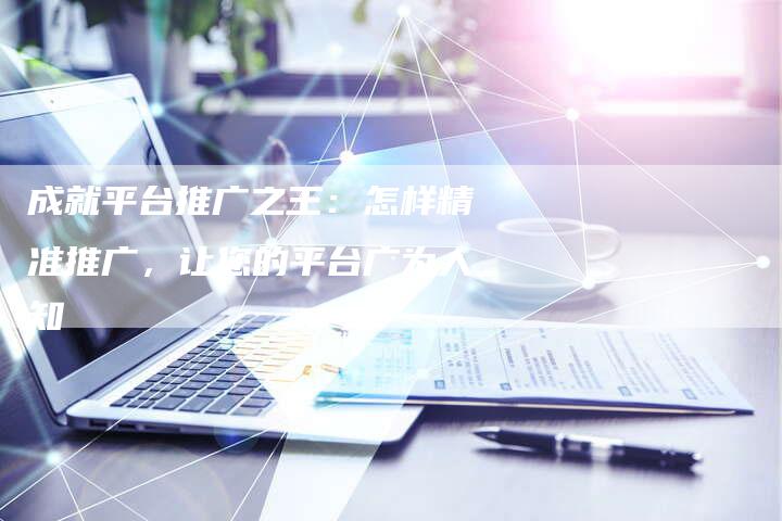 成就平台推广之王：怎样精准推广，让您的平台广为人知
