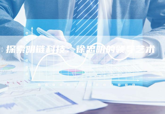 探索明链科技：徐忠明的领导艺术-速发外链网