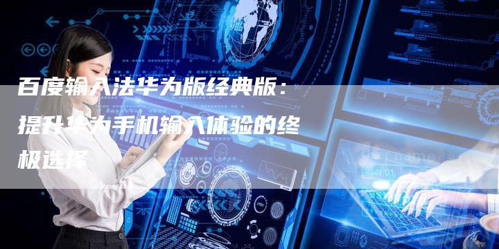 百度输入法华为版经典版：提升华为手机输入体验的终极选择-速发外链网