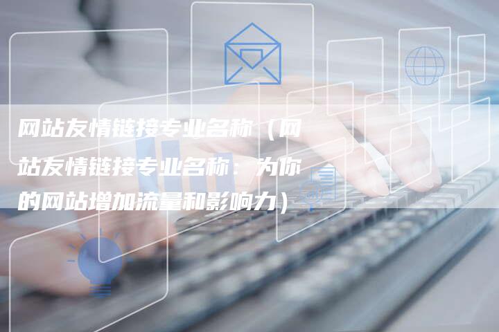 网站友情链接专业名称（网站友情链接专业名称：为你的网站增加流量和影响力）