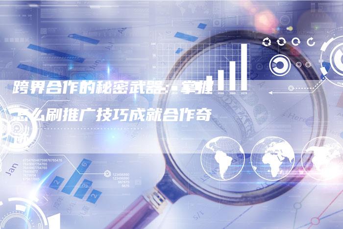 跨界合作的秘密武器：掌握怎么刷推广技巧成就合作奇迹-速发外链网