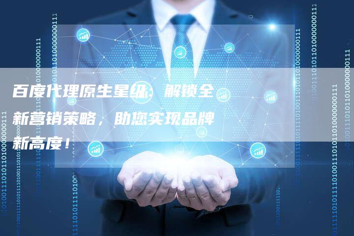 百度代理原生星级：解锁全新营销策略，助您实现品牌新高度！