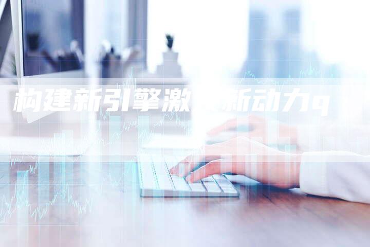 构建新引擎激发新动力q-速发外链网