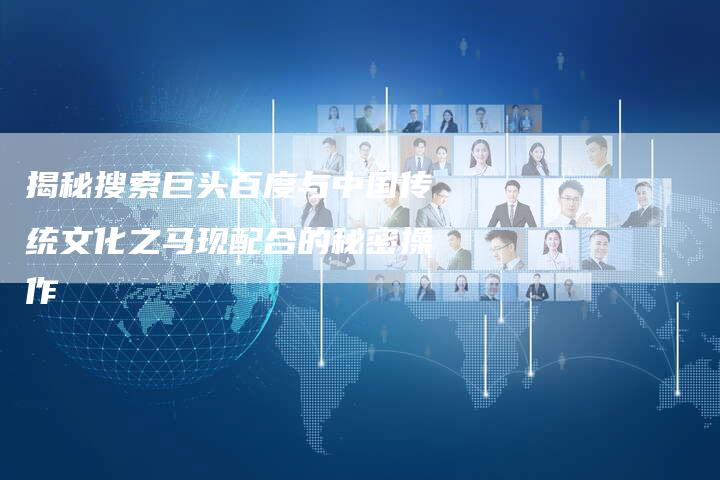揭秘搜索巨头百度与中国传统文化之马现配合的秘密操作