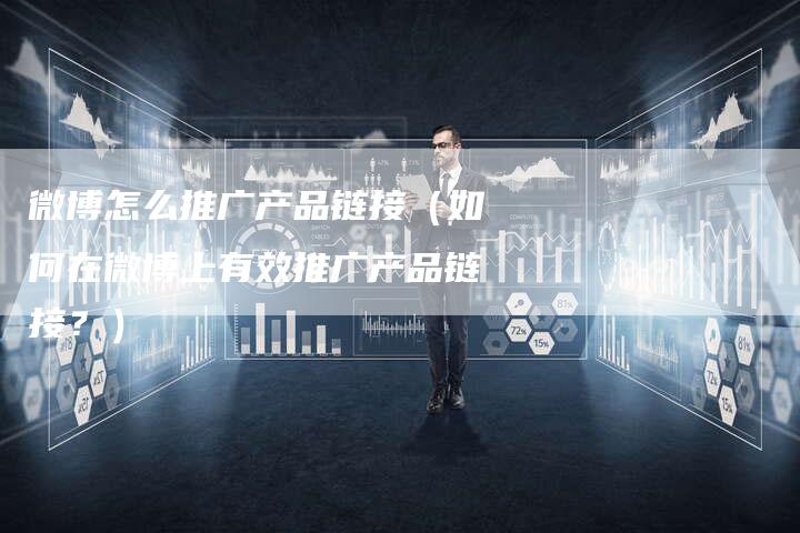 微博怎么推广产品链接（如何在微博上有效推广产品链接？）