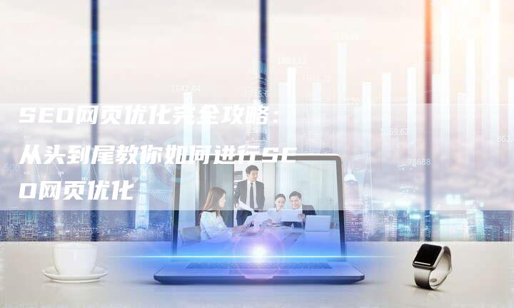 SEO网页优化完全攻略：从头到尾教你如何进行SEO网页优化