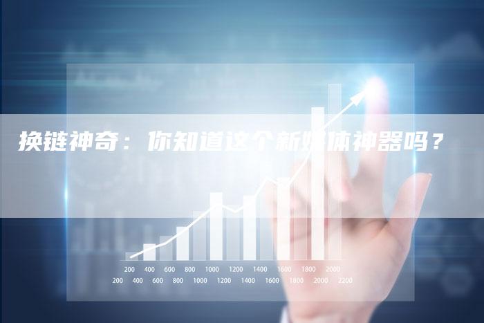 换链神奇：你知道这个新媒体神器吗？