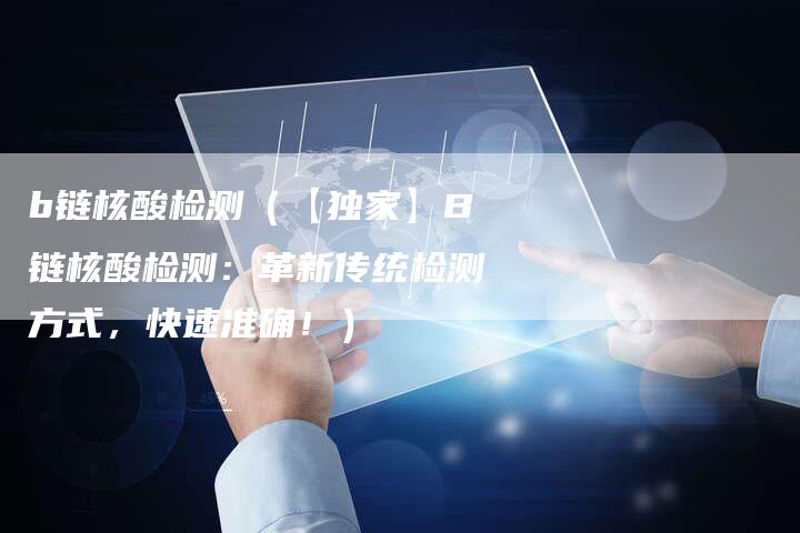 b链核酸检测（【独家】B链核酸检测：革新传统检测方式，快速准确！）-速发外链网