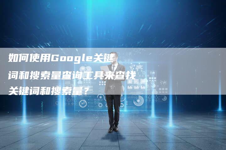 如何使用Google关键词和搜索量查询工具来查找关键词和搜索量？-速发外链网