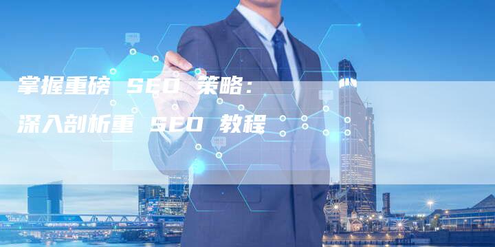 掌握重磅 SEO 策略：深入剖析重 SEO 教程