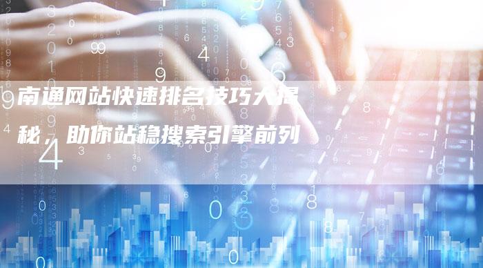 南通网站快速排名技巧大揭秘，助你站稳搜索引擎前列-速发外链网