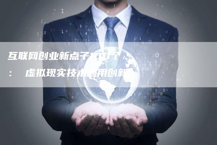 互联网创业新点子100个： 虚拟现实技术应用创新
