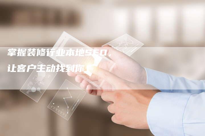 掌握装修行业本地SEO,让客户主动找到你-速发外链网