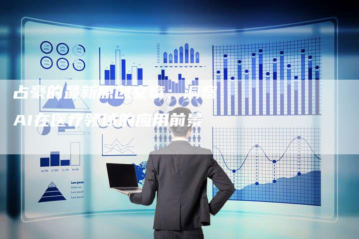 占豪的最新原创文章：洞察AI在医疗领域的应用前景-速发外链网