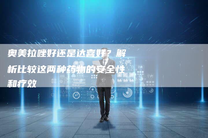 奥美拉唑好还是达喜好？解析比较这两种药物的安全性和疗效-速发外链网