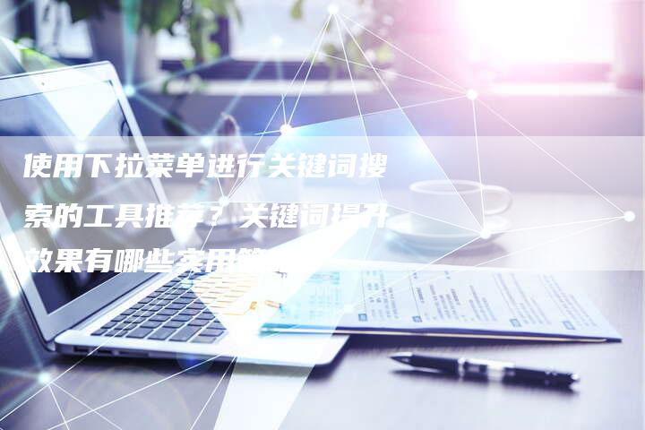 使用下拉菜单进行关键词搜索的工具推荐？关键词提升效果有哪些实用策略？-速发外链网