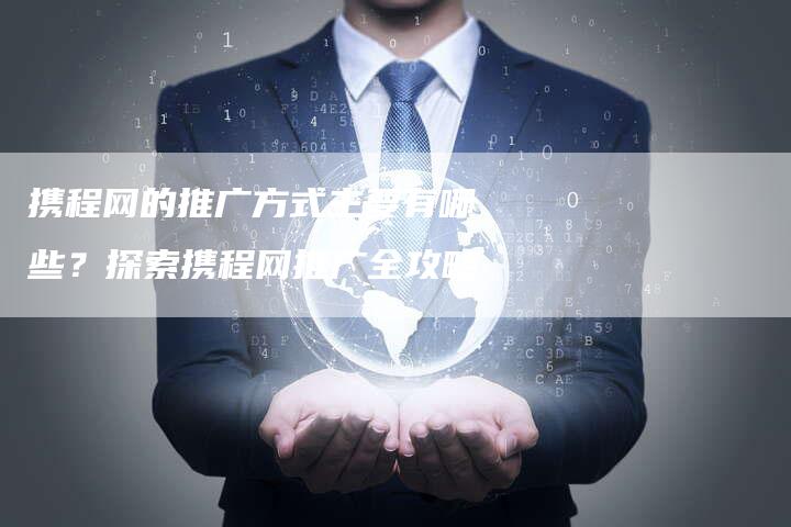 携程网的推广方式主要有哪些？探索携程网推广全攻略