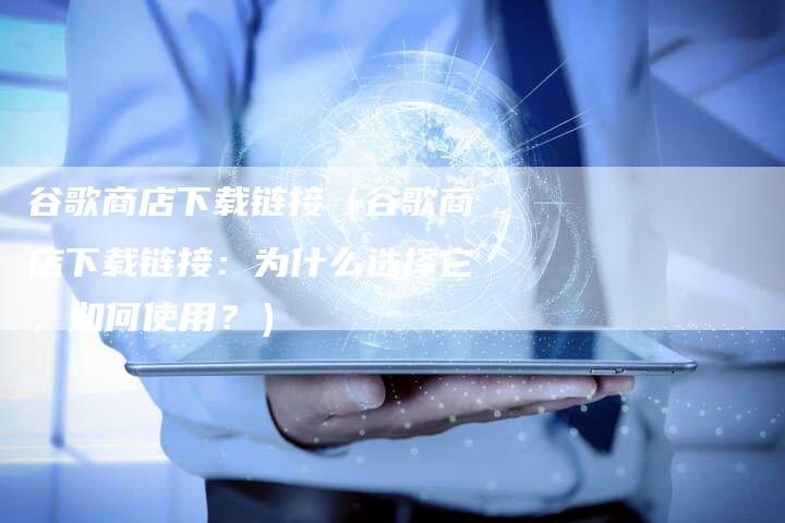 谷歌商店下载链接（谷歌商店下载链接：为什么选择它，如何使用？）-速发外链网