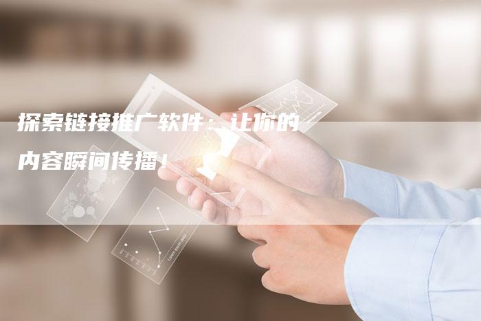 探索链接推广软件：让你的内容瞬间传播！