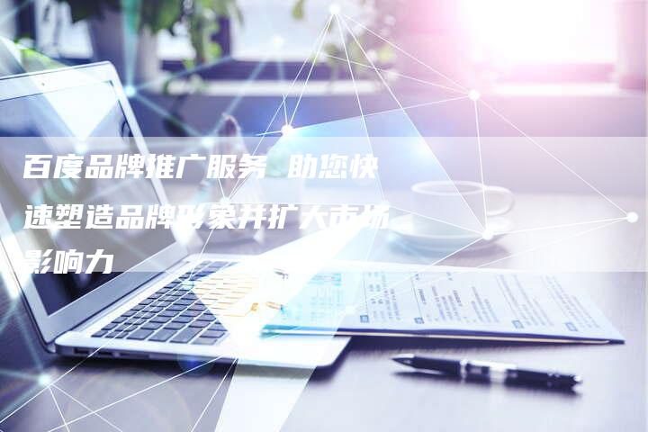 百度品牌推广服务 助您快速塑造品牌形象并扩大市场影响力