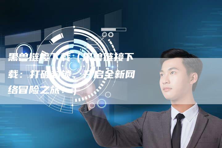 黑兽链接下载（黑兽链接下载：打破封锁，开启全新网络冒险之旅！）