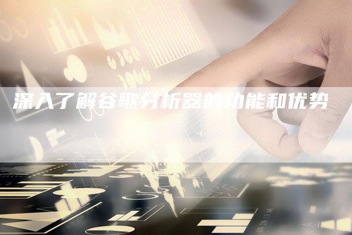 深入了解谷歌分析器的功能和优势-速发外链网