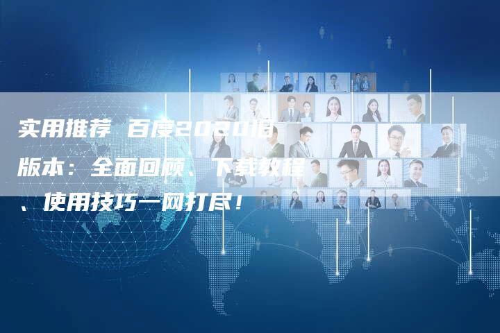 实用推荐 百度2020旧版本：全面回顾、下载教程、使用技巧一网打尽！