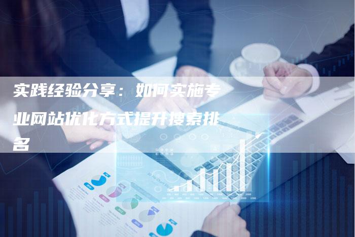 实践经验分享：如何实施专业网站优化方式提升搜索排名-速发外链网