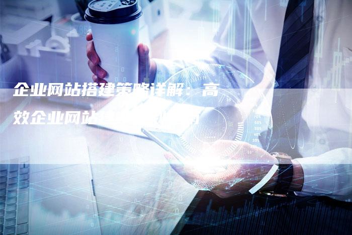 企业网站搭建策略详解：高效企业网站建设规划指南