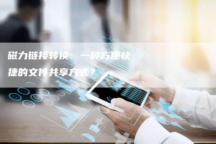 磁力链接转换：一种方便快捷的文件共享方式？