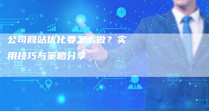 公司网站优化要怎么做？实用技巧与策略分享