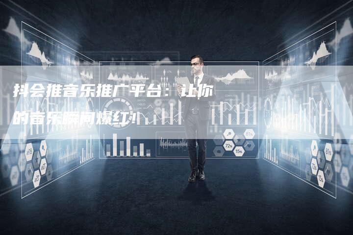 抖会推音乐推广平台：让你的音乐瞬间爆红！