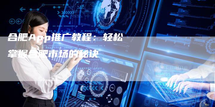 合肥App推广教程：轻松掌握合肥市场的秘诀-速发外链网