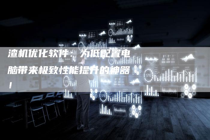 渣机优化软件：为低配置电脑带来极致性能提升的神器！