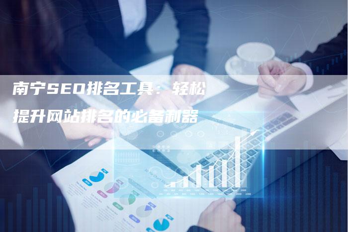 南宁SEO排名工具：轻松提升网站排名的必备利器