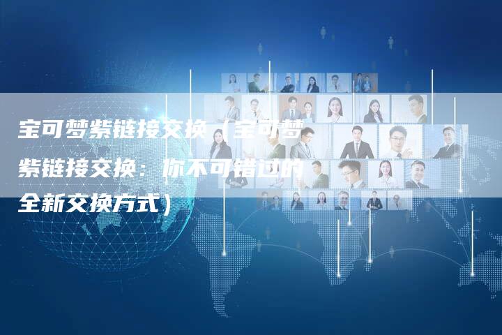 宝可梦紫链接交换（宝可梦紫链接交换：你不可错过的全新交换方式）