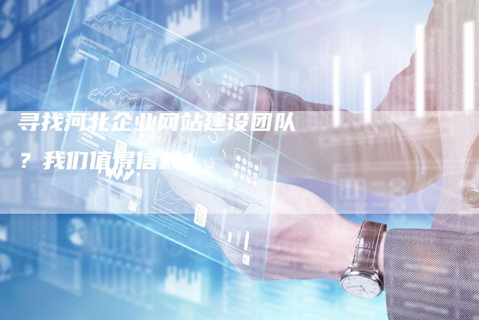 寻找河北企业网站建设团队？我们值得信赖！-速发外链网
