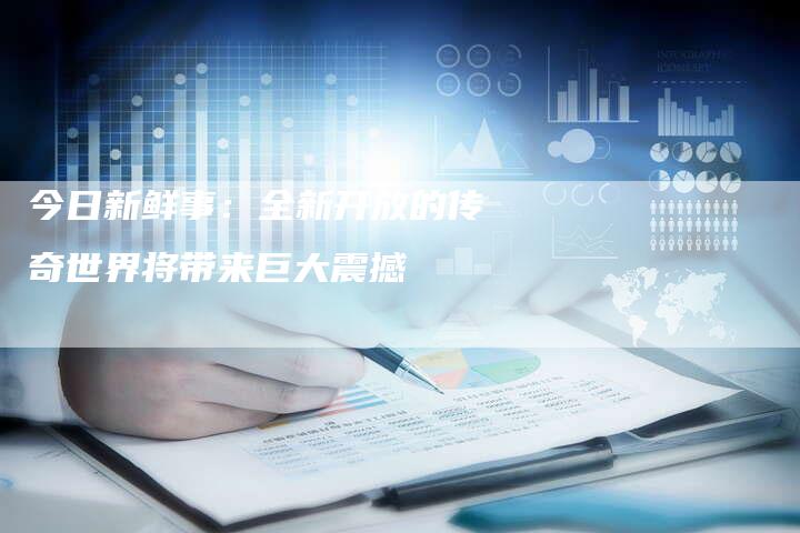 今日新鲜事:全新开放的传奇世界将带来巨大震撼-速发外链网
