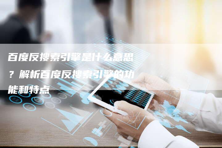 百度反搜索引擎是什么意思？解析百度反搜索引擎的功能和特点